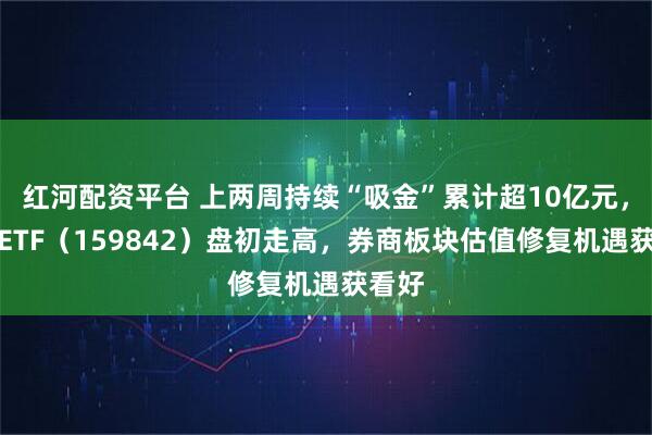 红河配资平台 上两周持续“吸金”累计超10亿元，券商ETF（159842）盘初走高，券商板块估值修复机遇获看好