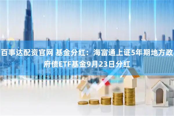 百事达配资官网 基金分红：海富通上证5年期地方政府债ETF基金9月23日分红