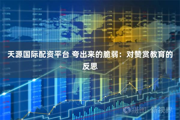 天源国际配资平台 夸出来的脆弱:对赞赏教育的反思