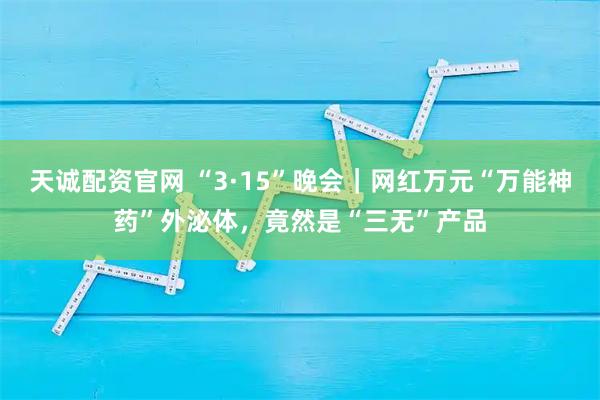 天诚配资官网 “3·15”晚会｜网红万元“万能神药”外泌体，竟然是“三无”产品