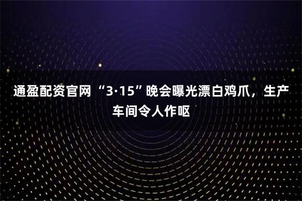 通盈配资官网 “3·15”晚会曝光漂白鸡爪，生产车间令人作呕