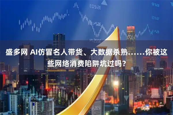 盛多网 AI仿冒名人带货、大数据杀熟……你被这些网络消费陷阱坑过吗？