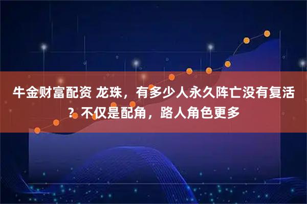 牛金财富配资 龙珠，有多少人永久阵亡没有复活？不仅是配角，路人角色更多