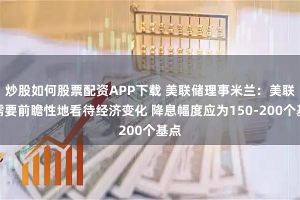 炒股如何股票配资APP下载 美联储理事米兰：美联储需要前瞻性地看待经济变化 降息幅度应为150-200个基点