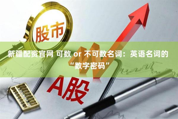 新疆配资官网 可数 or 不可数名词：英语名词的 “数字密码”