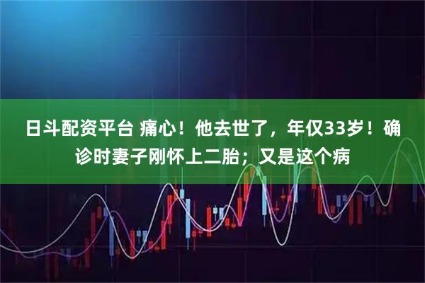 日斗配资平台 痛心！他去世了，年仅33岁！确诊时妻子刚怀上二胎；又是这个病