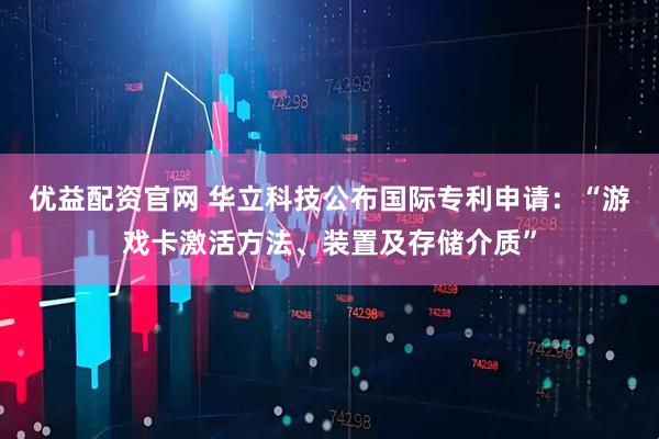 优益配资官网 华立科技公布国际专利申请：“游戏卡激活方法、装置及存储介质”
