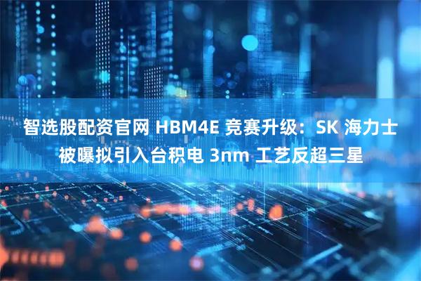 智选股配资官网 HBM4E 竞赛升级：SK 海力士被曝拟引入台积电 3nm 工艺反超三星