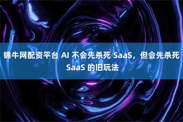 锦牛网配资平台 AI 不会先杀死 SaaS，但会先杀死 SaaS 的旧玩法
