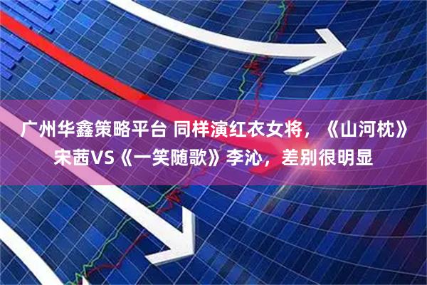 广州华鑫策略平台 同样演红衣女将,《山河枕》宋茜VS《一笑随歌》李沁,差别很明显