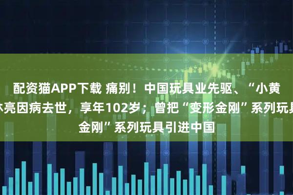 配资猫APP下载 痛别！中国玩具业先驱、“小黄鸭之父”林亮因病去世，享年102岁；曾把“变形金刚”系列玩具引进中国