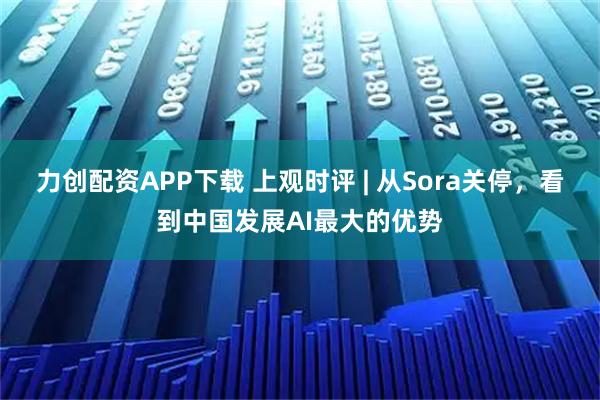 力创配资APP下载 上观时评 | 从Sora关停，看到中国发展AI最大的优势