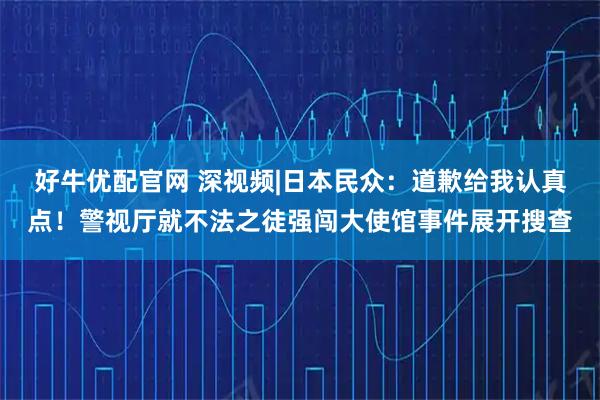 好牛优配官网 深视频|日本民众：道歉给我认真点！警视厅就不法之徒强闯大使馆事件展开搜查