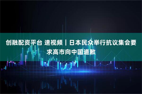 创融配资平台 速视频｜日本民众举行抗议集会要求高市向中国道歉