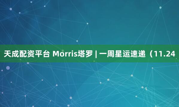 天成配资平台 Morris塔罗 | 一周星运速递（11.24