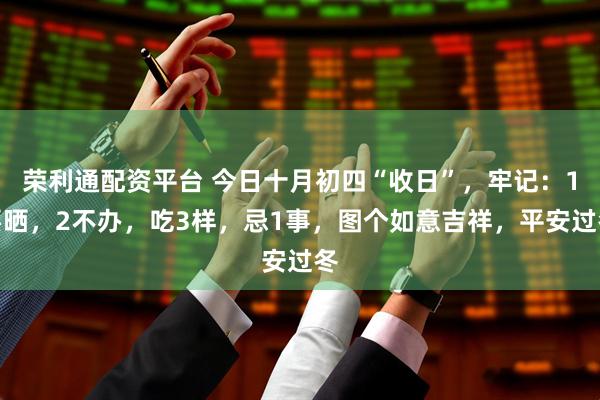 荣利通配资平台 今日十月初四“收日”，牢记：1要晒，2不办，吃3样，忌1事，图个如意吉祥，平安过冬