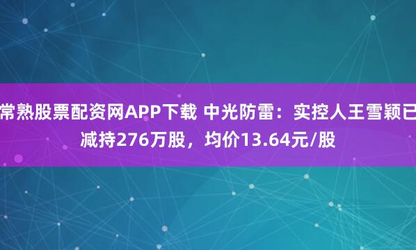 常熟股票配资网APP下载 中光防雷：实控人王雪颖已减持276万股，均价13.64元/股