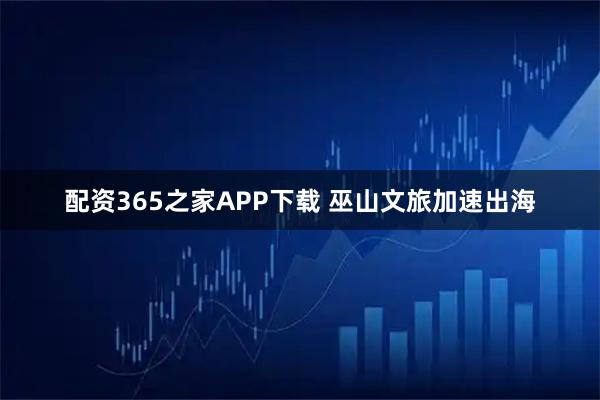 配资365之家APP下载 巫山文旅加速出海