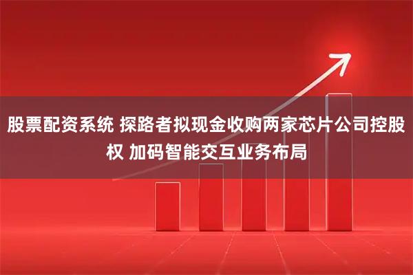 股票配资系统 探路者拟现金收购两家芯片公司控股权 加码智能交互业务布局