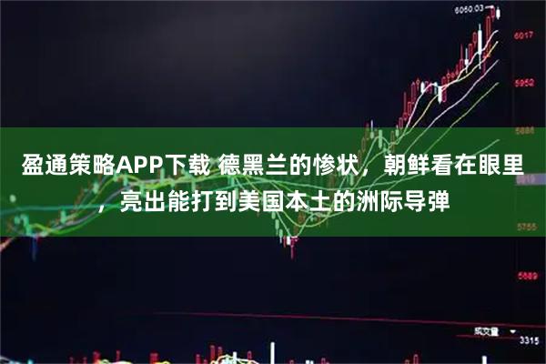 盈通策略APP下载 德黑兰的惨状，朝鲜看在眼里，亮出能打到美国本土的洲际导弹