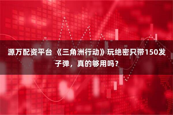 源万配资平台 《三角洲行动》玩绝密只带150发子弹，真的够用吗？