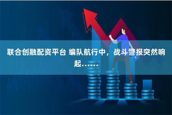 联合创融配资平台 编队航行中，战斗警报突然响起……