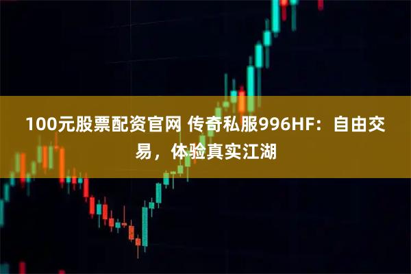 100元股票配资官网 传奇私服996HF：自由交易，体验真实江湖