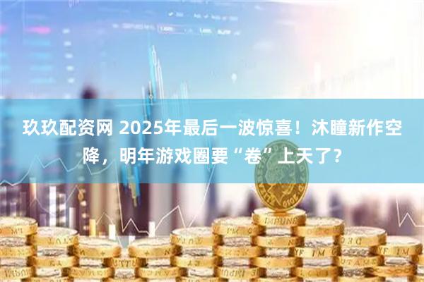玖玖配资网 2025年最后一波惊喜！沐瞳新作空降，明年游戏圈要“卷”上天了？