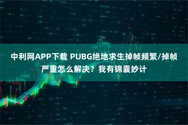 中利网APP下载 PUBG绝地求生掉帧频繁/掉帧严重怎么解决？我有锦囊妙计