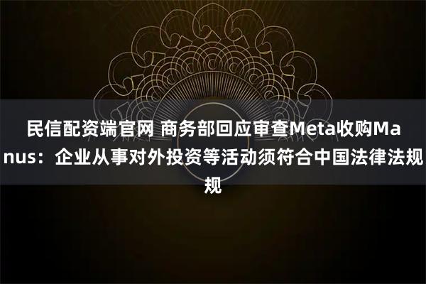 民信配资端官网 商务部回应审查Meta收购Manus：企业从事对外投资等活动须符合中国法律法规