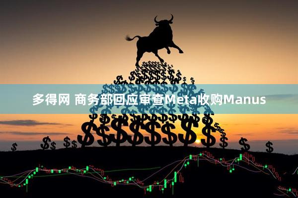 多得网 商务部回应审查Meta收购Manus