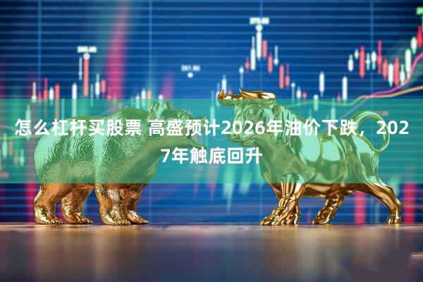怎么杠杆买股票 高盛预计2026年油价下跌，2027年触底回升