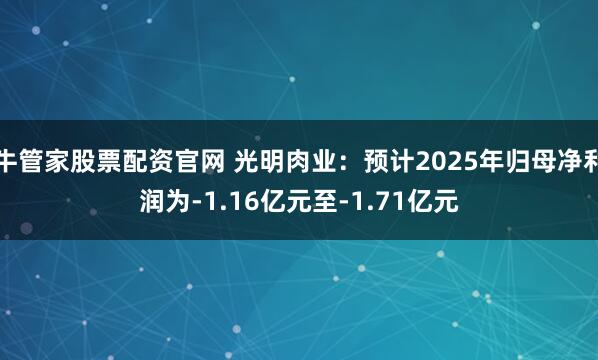 牛管家股票配资官网 光明肉业：预计2025年归母净利润为-1.16亿元至-1.71亿元
