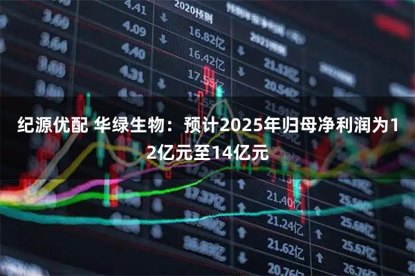 纪源优配 华绿生物：预计2025年归母净利润为12亿元至14亿元