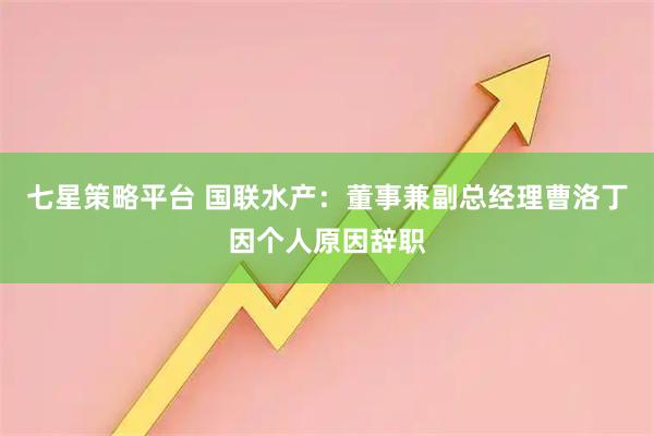 七星策略平台 国联水产：董事兼副总经理曹洛丁因个人原因辞职