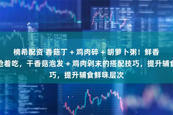 楠希配资 香菇丁 + 鸡肉碎 + 胡萝卜粥！鲜香味美宝宝抢着吃，干香菇泡发 + 鸡肉剁末的搭配技巧，提升辅食鲜味层次
