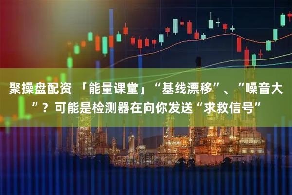 聚操盘配资 「能量课堂」“基线漂移”、“噪音大”？可能是检测器在向你发送“求救信号”