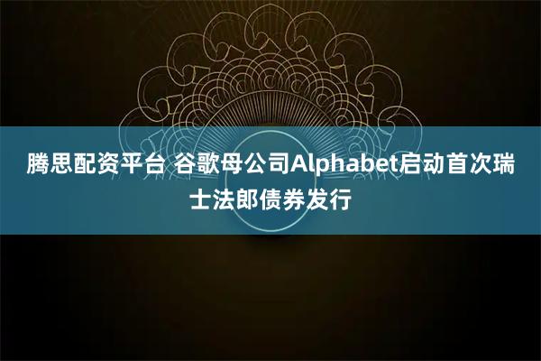 腾思配资平台 谷歌母公司Alphabet启动首次瑞士法郎债券发行