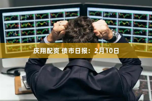 庆翔配资 债市日报：2月10日