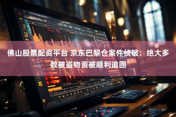 佛山股票配资平台 京东巴黎仓案件侦破：绝大多数被盗物资被顺利追回
